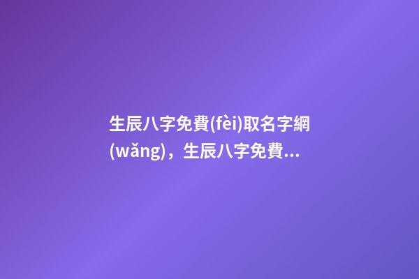 生辰八字免費(fèi)取名字網(wǎng)，生辰八字免費(fèi)起名網(wǎng) 測(cè)名網(wǎng)生辰八字免費(fèi)取名，免費(fèi)生辰八字測(cè)名-第1張-觀(guān)點(diǎn)-玄機(jī)派